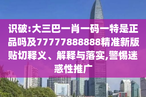 識破:大三巴一肖一碼一特是正品嗎及77777888888精準新版貼切釋義、解釋與落實,警惕迷惑性推廣