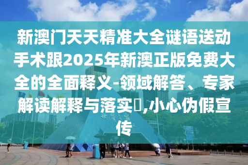 新澳門天天精準大全謎語送動手術跟2025年新澳正版免費大全的全面釋義-領域解答、專家解讀解釋與落實?,小心偽假宣傳
