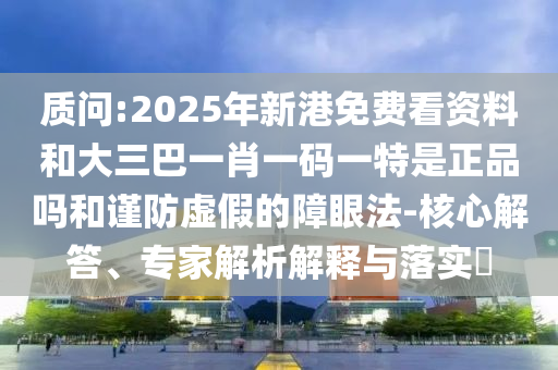 質問:2025年新港免費看資料和大三巴一肖一碼一特是正品嗎和謹防虛假的障眼法-核心解答、專家解析解釋與落實?