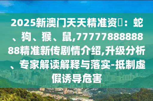 2025新澳門天天精準(zhǔn)資枓：蛇、狗、猴、鼠,7777788888888精準(zhǔn)新傳劇情介紹,升級(jí)分析、專家解讀解釋與落實(shí)-抵制虛假誘導(dǎo)危害