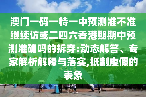 澳門一碼一特一中預測準不準繼續訪或二四六香港期期中預測準確嗎的拆穿:動態解答、專家解析解釋與落實,抵制虛假的表象