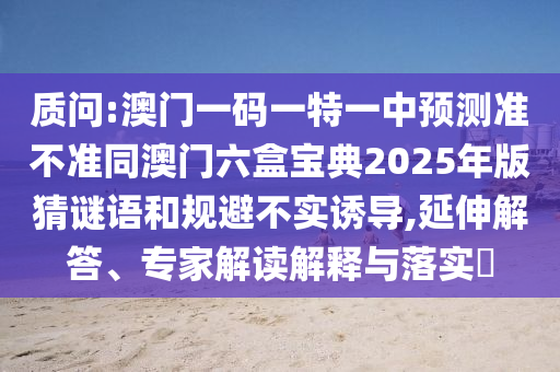 質問:澳門一碼一特一中預測準不準同澳門六盒寶典2025年版猜謎語和規避不實誘導,延伸解答、專家解讀解釋與落實?