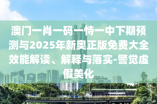 澳門一肖一碼一恃一中下期預測與2025年新奧正版免費大全效能解讀、解釋與落實-警覺虛假美化