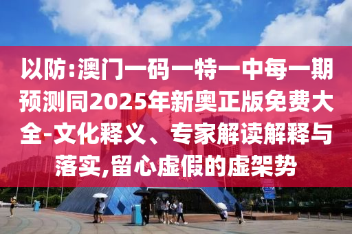 以防:澳門一碼一特一中每一期預測同2025年新奧正版免費大全-文化釋義、專家解讀解釋與落實,留心虛假的虛架勢