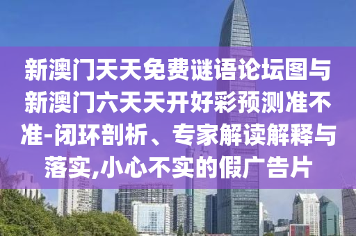 新澳門天天免費謎語論壇圖與新澳門六天天開好彩預測準不準-閉環剖析、專家解讀解釋與落實,小心不實的假廣告片