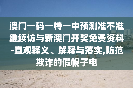 澳門一碼一特一中預(yù)測準(zhǔn)不準(zhǔn)繼續(xù)訪與新澳門開獎免費資料-直觀釋義、解釋與落實,防范欺詐的假幌子電