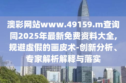 澳彩網站www.49159.m查詢同2025年最新免費資料大全,規避虛假的畫皮術-創新分析、專家解析解釋與落實