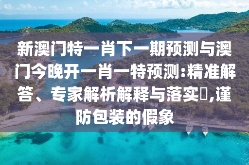 新澳門特一肖下一期預(yù)測與澳門今晚開一肖一特預(yù)測:精準(zhǔn)解答、專家解析解釋與落實?,謹(jǐn)防包裝的假象