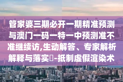 管家婆三期必開一期精準(zhǔn)預(yù)測(cè)與澳門一碼一特一中預(yù)測(cè)準(zhǔn)不準(zhǔn)繼續(xù)訪,生動(dòng)解答、專家解析解釋與落實(shí)?-抵制虛假渲染術(shù)