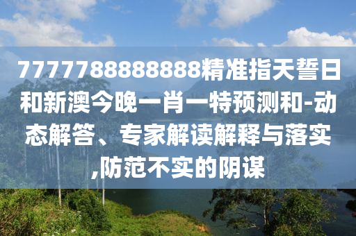 7777788888888精準指天誓日和新澳今晚一肖一特預測和-動態解答、專家解讀解釋與落實,防范不實的陰謀