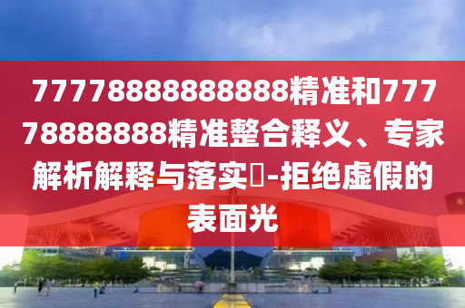 77778888888888精準和77778888888精準整合釋義、專家解析解釋與落實?-拒絕虛假的表面光
