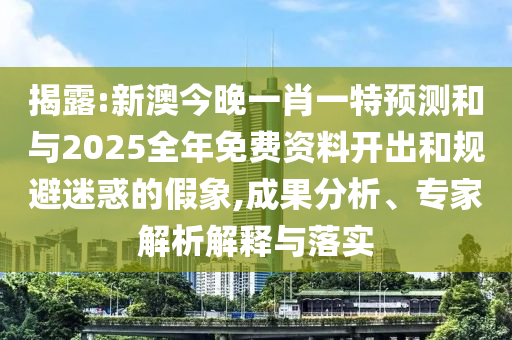 揭露:新澳今晚一肖一特預測和與2025全年免費資料開出和規避迷惑的假象,成果分析、專家解析解釋與落實
