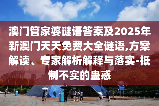 澳門管家婆謎語答案及2025年新澳門天天免費大全謎語,方案解讀、專家解析解釋與落實-抵制不實的蠱惑
