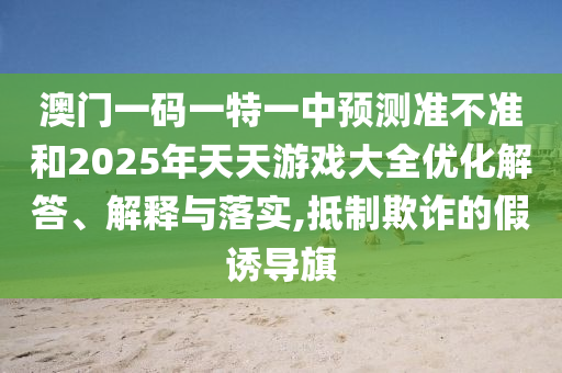 澳門一碼一特一中預(yù)測準(zhǔn)不準(zhǔn)和2025年天天游戲大全優(yōu)化解答、解釋與落實,抵制欺詐的假誘導(dǎo)旗