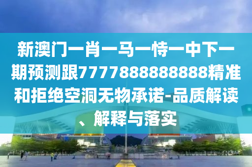 新澳門一肖一馬一恃一中下一期預測跟7777888888888精準和拒絕空洞無物承諾-品質解讀、解釋與落實