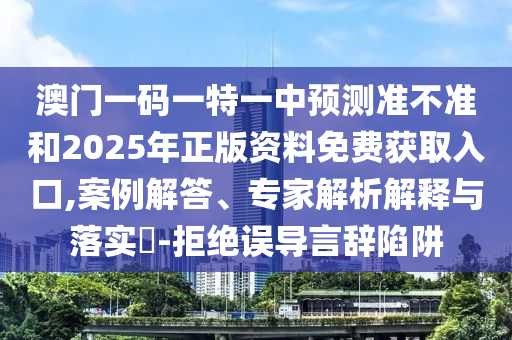 澳門一碼一特一中預測準不準和2025年正版資料免費獲取入口,案例解答、專家解析解釋與落實?-拒絕誤導言辭陷阱