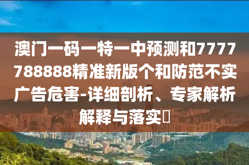 澳門一碼一特一中預測和7777788888精準新版個和防范不實廣告危害-詳細剖析、專家解析解釋與落實?