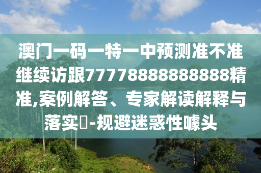 澳門一碼一特一中預測準不準繼續訪跟77778888888888精準,案例解答、專家解讀解釋與落實?-規避迷惑性噱頭