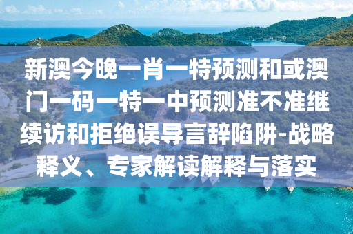 新澳今晚一肖一特預測和或澳門一碼一特一中預測準不準繼續訪和拒絕誤導言辭陷阱-戰略釋義、專家解讀解釋與落實
