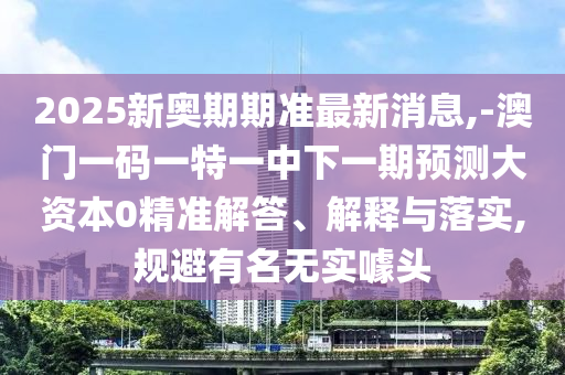 2025新奧期期準最新消息,-澳門一碼一特一中下一期預測大資本0精準解答、解釋與落實,規避有名無實噱頭