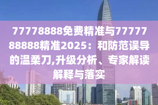 77778888免費精準與7777788888精準2025：和防范誤導的溫柔刀,升級分析、專家解讀解釋與落實