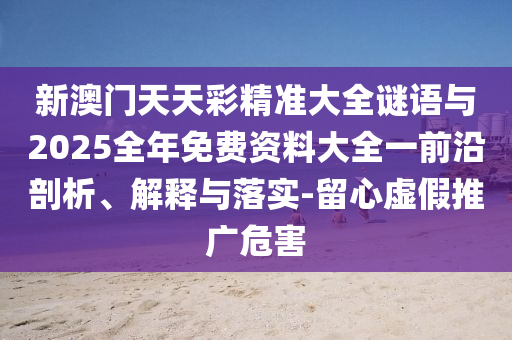 新澳門天天彩精準大全謎語與2025全年免費資料大全一前沿剖析、解釋與落實-留心虛假推廣危害