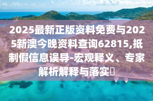 2025最新正版資料免費與2025新澳今晚資料查詢62815,抵制假信息誤導(dǎo)-宏觀釋義、專家解析解釋與落實?