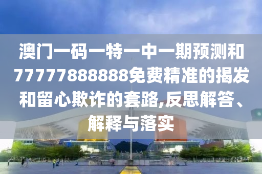 澳門一碼一特一中一期預測和77777888888免費精準的揭發和留心欺詐的套路,反思解答、解釋與落實