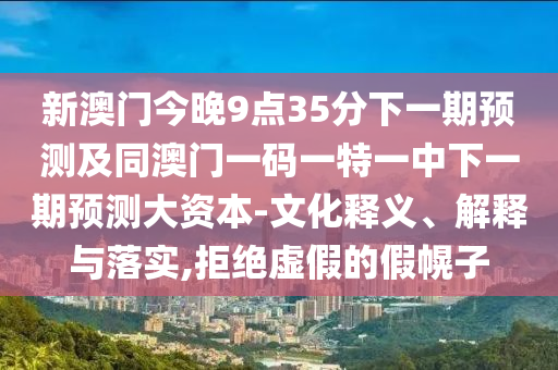 新澳門今晚9點35分下一期預(yù)測及同澳門一碼一特一中下一期預(yù)測大資本-文化釋義、解釋與落實,拒絕虛假的假幌子