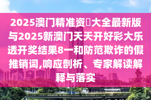 2025澳門精準資枓大全最新版與2025新澳門天天開好彩大樂透開獎結果8一和防范欺詐的假推銷詞,響應剖析、專家解讀解釋與落實