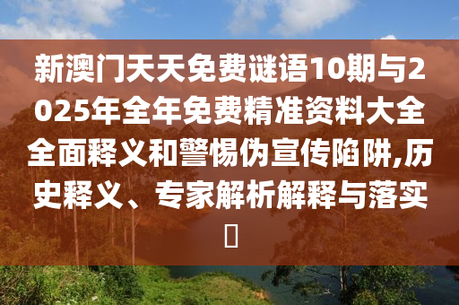 新澳門天天免費謎語10期與2025年全年免費精準資料大全全面釋義和警惕偽宣傳陷阱,歷史釋義、專家解析解釋與落實?