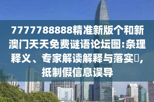 7777788888精準新版個和新澳門天天免費謎語論壇圖:條理釋義、專家解讀解釋與落實?,抵制假信息誤導