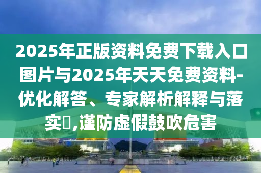 2025年正版資料免費下載入口圖片與2025年天天免費資料-優化解答、專家解析解釋與落實?,謹防虛假鼓吹危害