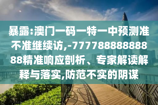 暴露:澳門一碼一特一中預測準不準繼續訪,-77778888888888精準響應剖析、專家解讀解釋與落實,防范不實的陰謀