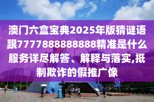 澳門六盒寶典2025年版猜謎語跟7777888888888精準是什么服務詳盡解答、解釋與落實,抵制欺詐的假推廣像