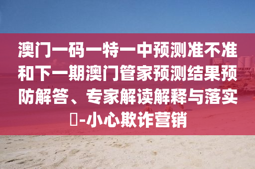 澳門一碼一特一中預測準不準和下一期澳門管家預測結果預防解答、專家解讀解釋與落實?-小心欺詐營銷