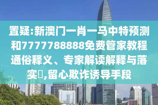 置疑:新澳門一肖一馬中特預測和7777788888免費管家教程通俗釋義、專家解讀解釋與落實?,留心欺詐誘導手段