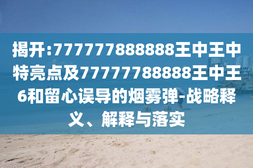揭開:777777888888王中王中特亮點(diǎn)及77777788888王中王6和留心誤導(dǎo)的煙霧彈-戰(zhàn)略釋義、解釋與落實(shí)