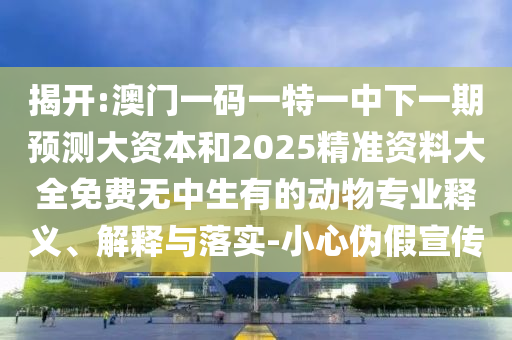 揭開:澳門一碼一特一中下一期預測大資本和2025精準資料大全免費無中生有的動物專業(yè)釋義、解釋與落實-小心偽假宣傳