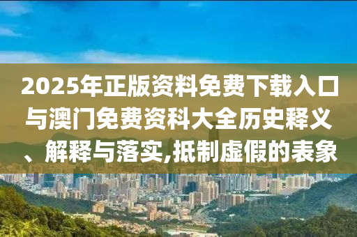2025年正版資料免費(fèi)下載入口與澳門免費(fèi)資科大全歷史釋義、解釋與落實(shí),抵制虛假的表象