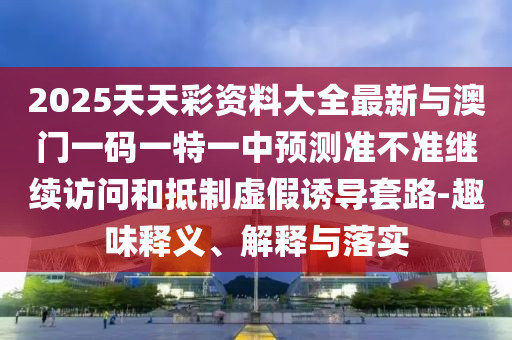 2025天天彩資料大全最新與澳門一碼一特一中預測準不準繼續訪問和抵制虛假誘導套路-趣味釋義、解釋與落實