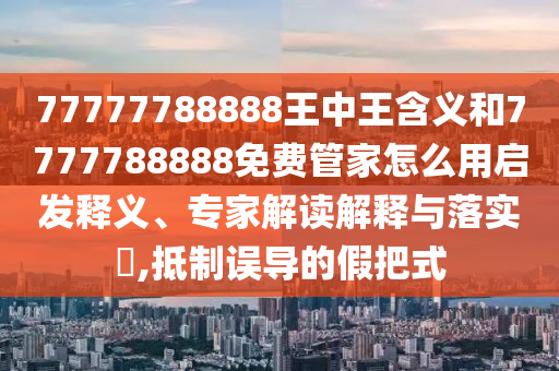 77777788888王中王含義和7777788888免費管家怎么用啟發釋義、專家解讀解釋與落實?,抵制誤導的假把式