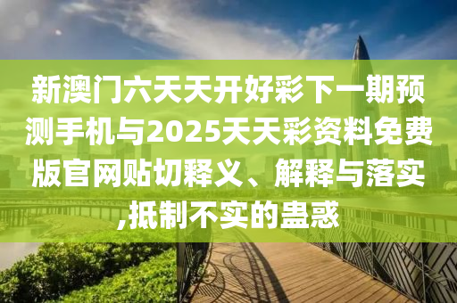 新澳門六天天開好彩下一期預測手機與2025天天彩資料免費版官網貼切釋義、解釋與落實,抵制不實的蠱惑