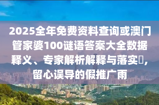2025全年免費(fèi)資料查詢或澳門管家婆100謎語答案大全數(shù)據(jù)釋義、專家解析解釋與落實(shí)?,留心誤導(dǎo)的假推廣雨