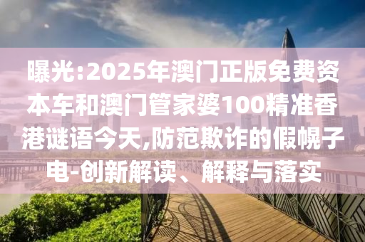 曝光:2025年澳門正版免費資本車和澳門管家婆100精準香港謎語今天,防范欺詐的假幌子電-創新解讀、解釋與落實