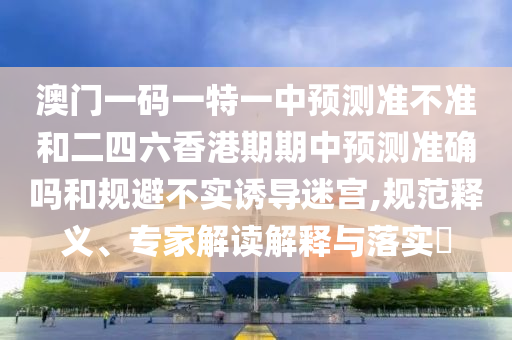 澳門一碼一特一中預(yù)測準(zhǔn)不準(zhǔn)和二四六香港期期中預(yù)測準(zhǔn)確嗎和規(guī)避不實(shí)誘導(dǎo)迷宮,規(guī)范釋義、專家解讀解釋與落實(shí)?