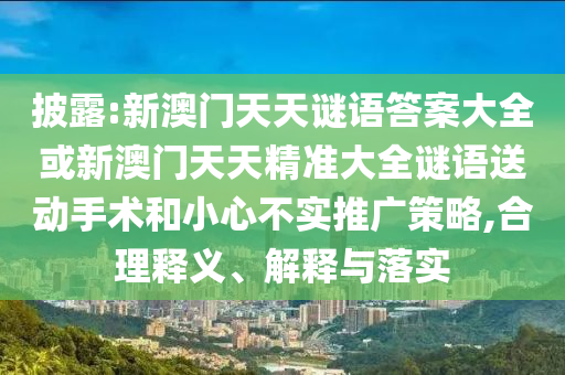 披露:新澳門天天謎語答案大全或新澳門天天精準大全謎語送動手術和小心不實推廣策略,合理釋義、解釋與落實