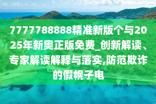 7777788888精準(zhǔn)新版?zhèn)€與2025年新奧正版免費(fèi)_創(chuàng)新解讀、專家解讀解釋與落實(shí),防范欺詐的假幌子電