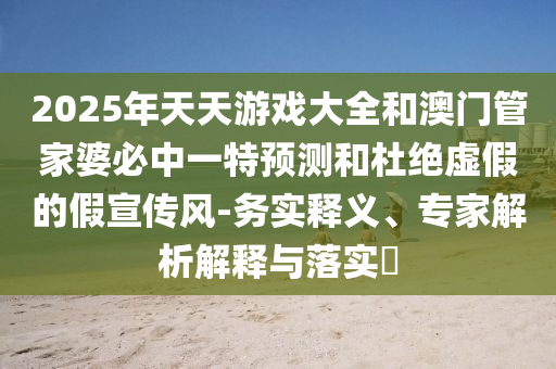 2025年天天游戲大全和澳門管家婆必中一特預測和杜絕虛假的假宣傳風-務實釋義、專家解析解釋與落實?