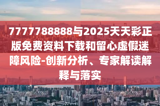 7777788888與2025天天彩正版免費資料下載和留心虛假迷障風險-創新分析、專家解讀解釋與落實